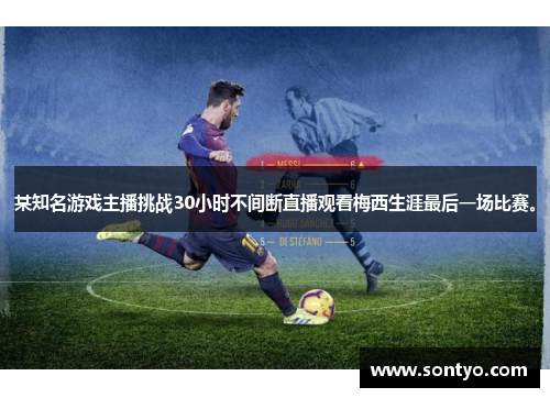 某知名游戏主播挑战30小时不间断直播观看梅西生涯最后一场比赛。