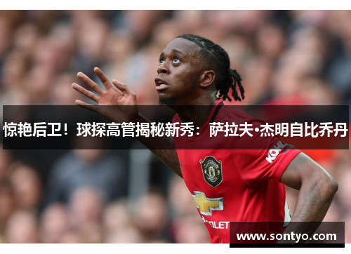 惊艳后卫！球探高管揭秘新秀：萨拉夫·杰明自比乔丹